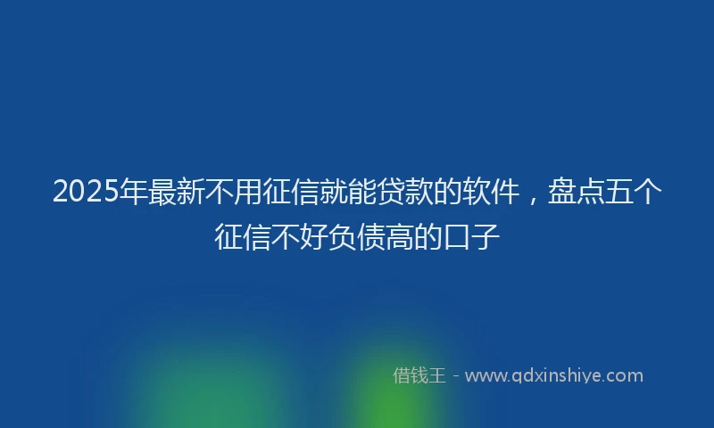 2025年最新不用征信就能贷款的软件，盘点五个征信不好负债高的口子