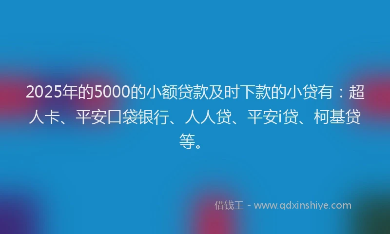 2025年的5000的小额贷款及时下款的小贷有：超人卡、平安口袋银行、人人贷、平安i贷、柯基贷等。