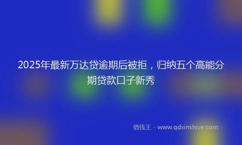 2025年最新万达贷逾期后被拒，归纳五个高能分期贷款口子新秀