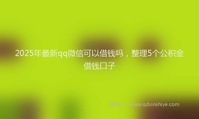 2025年最新qq微信可以借钱吗，整理5个公积金借钱口子
