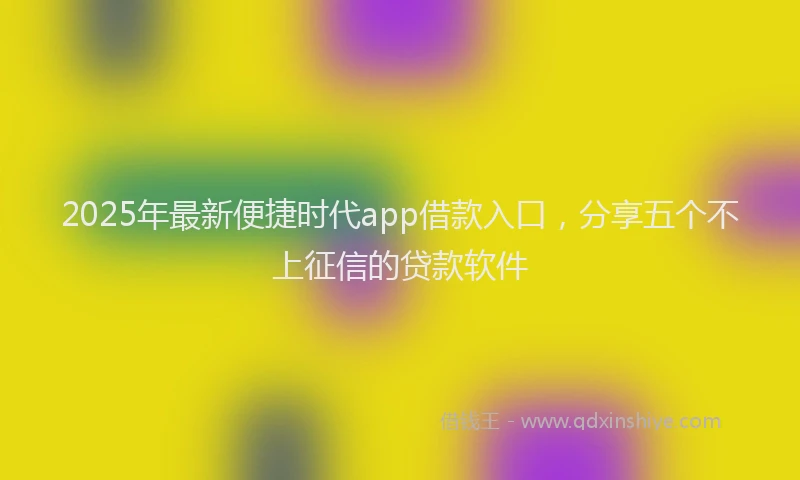 2025年最新便捷时代app借款入口，分享五个不上征信的贷款软件