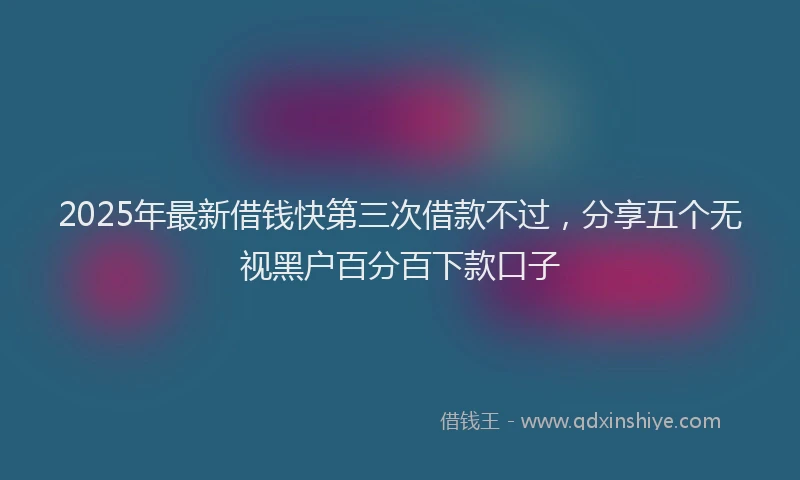 2025年最新借钱快第三次借款不过，分享五个无视黑户百分百下款口子