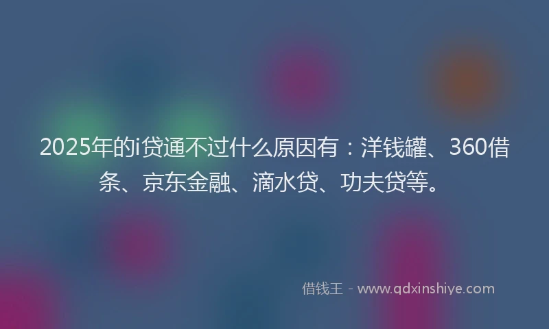 2025年的i贷通不过什么原因有：洋钱罐、360借条、京东金融、滴水贷、功夫贷等。