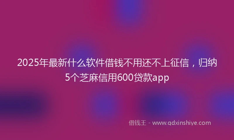 2025年最新什么软件借钱不用还不上征信，归纳5个芝麻信用600贷款app