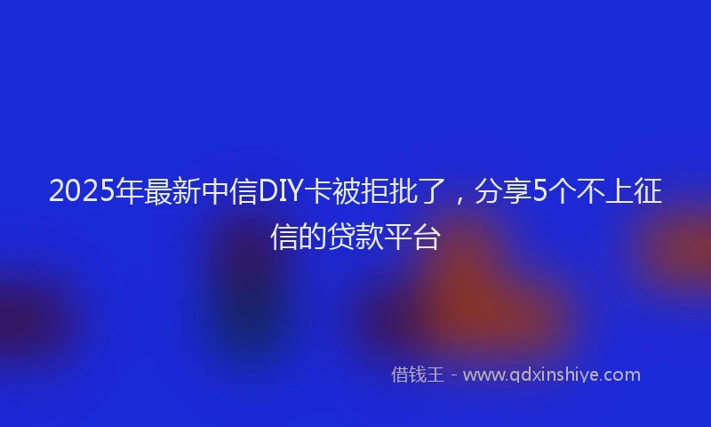 2025年最新中信DIY卡被拒批了，分享5个不上征信的贷款平台