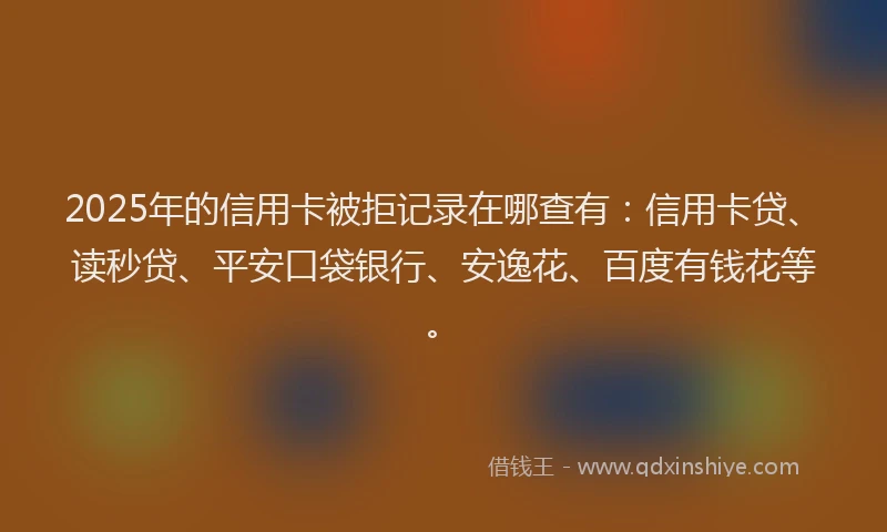 2025年的信用卡被拒记录在哪查有：信用卡贷、读秒贷、平安口袋银行、安逸花、百度有钱花等。
