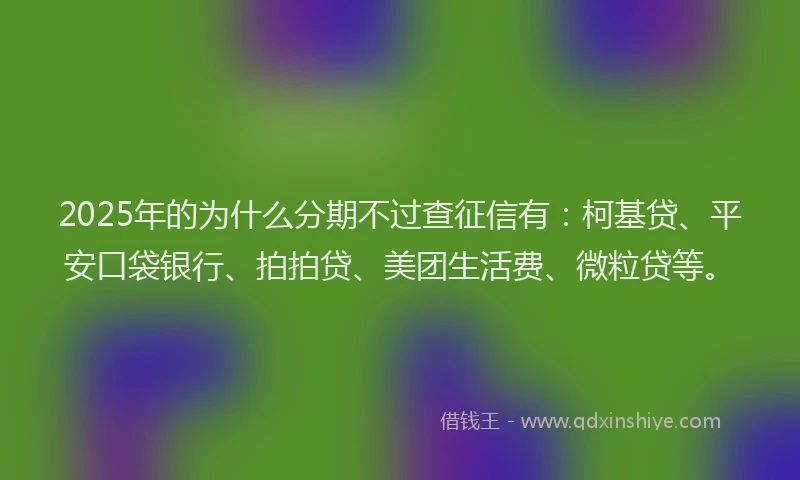 2025年的为什么分期不过查征信有：柯基贷、平安口袋银行、拍拍贷、美团生活费、微粒贷等。