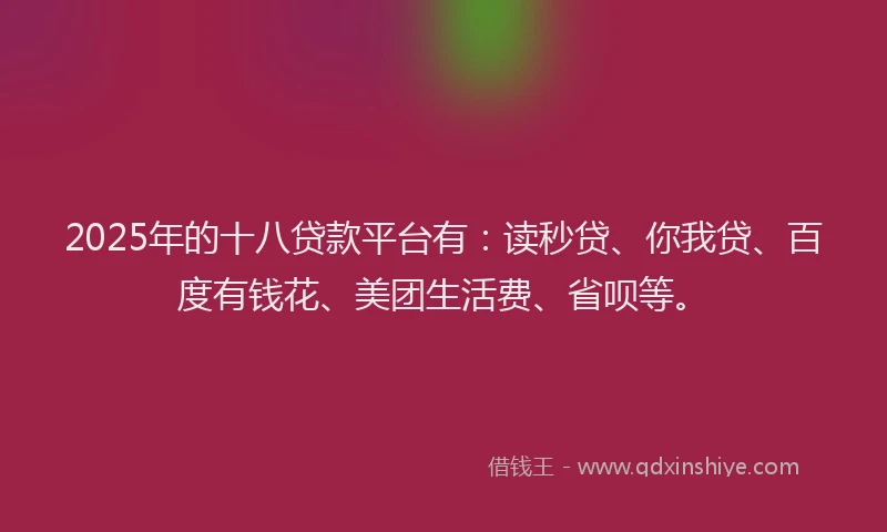 2025年的十八贷款平台有：读秒贷、你我贷、百度有钱花、美团生活费、省呗等。