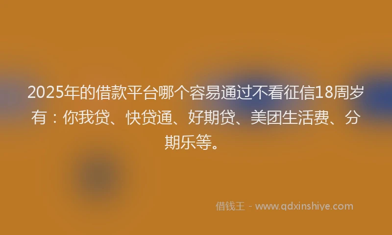 2025年的借款平台哪个容易通过不看征信18周岁有：你我贷、快贷通、好期贷、美团生活费、分期乐等。