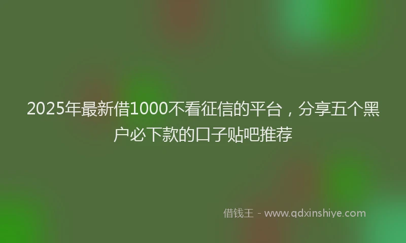 2025年最新借1000不看征信的平台，分享五个黑户必下款的口子贴吧推荐
