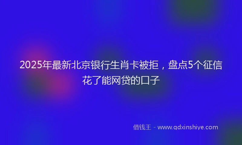 2025年最新北京银行生肖卡被拒，盘点5个征信花了能网贷的口子