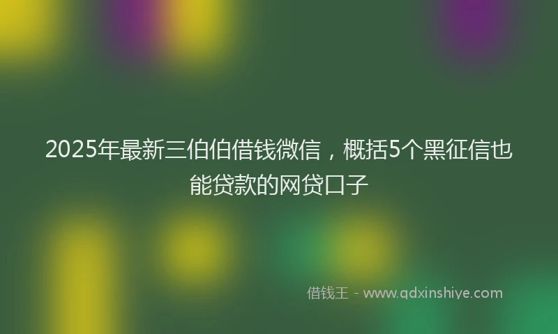 2025年最新三伯伯借钱微信，概括5个黑征信也能贷款的网贷口子