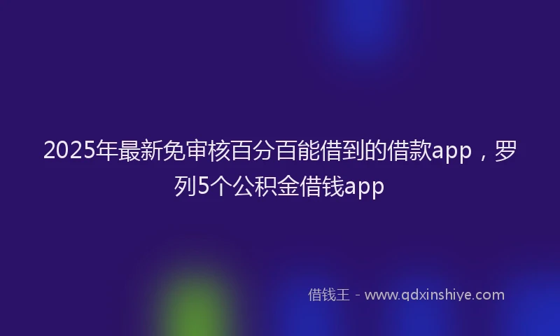 2025年最新免审核百分百能借到的借款app，罗列5个公积金借钱app