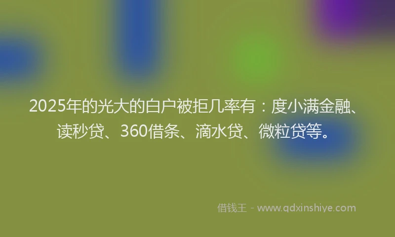 2025年的光大的白户被拒几率有：度小满金融、读秒贷、360借条、滴水贷、微粒贷等。