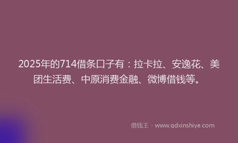 2025年的714借条口子有：拉卡拉、安逸花、美团生活费、中原消费金融、微博借钱等。