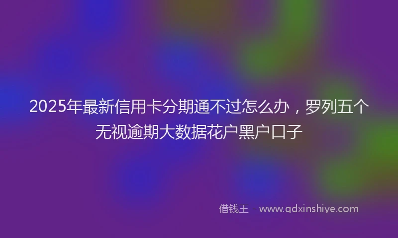 2025年最新信用卡分期通不过怎么办，罗列五个无视逾期大数据花户黑户口子