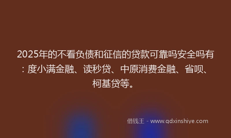 2025年的不看负债和征信的贷款可靠吗安全吗有：度小满金融、读秒贷、中原消费金融、省呗、柯基贷等。