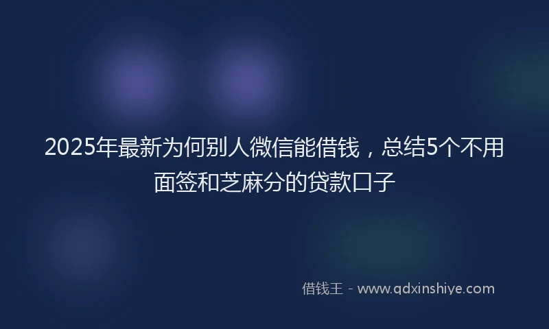 2025年最新为何别人微信能借钱，总结5个不用面签和芝麻分的贷款口子