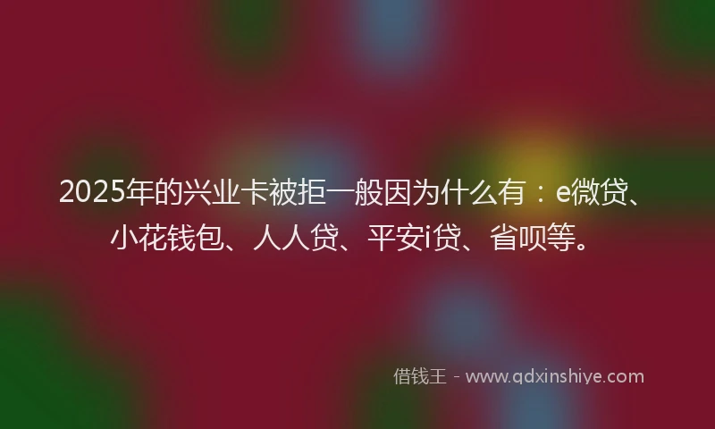 2025年的兴业卡被拒一般因为什么有：e微贷、小花钱包、人人贷、平安i贷、省呗等。