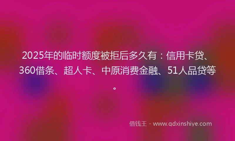 2025年的临时额度被拒后多久有：信用卡贷、360借条、超人卡、中原消费金融、51人品贷等。