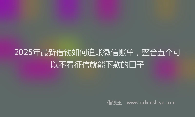 2025年最新借钱如何追账微信账单，整合五个可以不看征信就能下款的口子