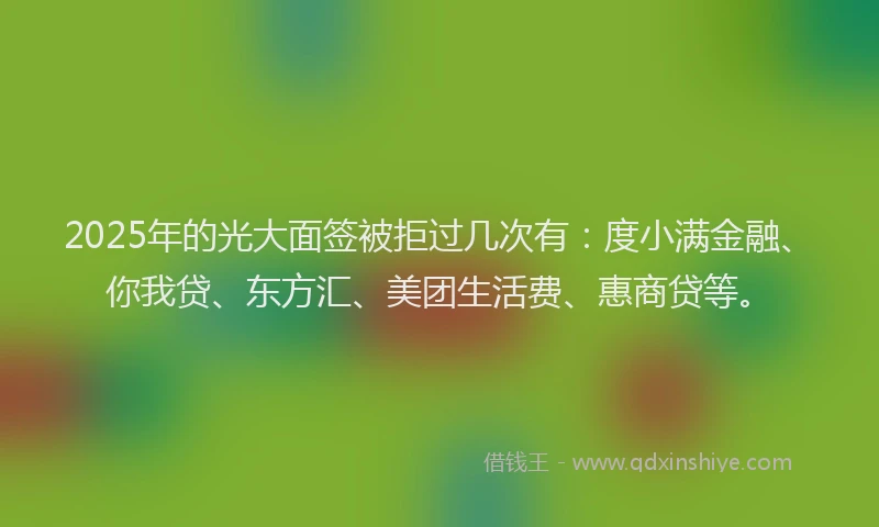2025年的光大面签被拒过几次有：度小满金融、你我贷、东方汇、美团生活费、惠商贷等。