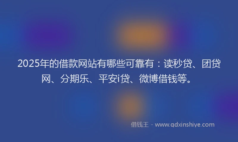 2025年的借款网站有哪些可靠有：读秒贷、团贷网、分期乐、平安i贷、微博借钱等。