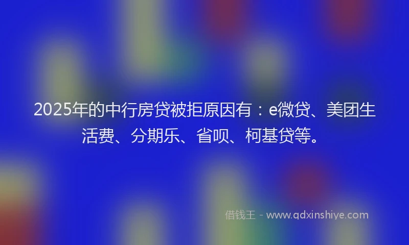 2025年的中行房贷被拒原因有：e微贷、美团生活费、分期乐、省呗、柯基贷等。
