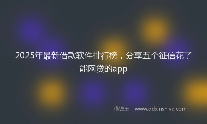 2025年最新借款软件排行榜，分享五个征信花了能网贷的app