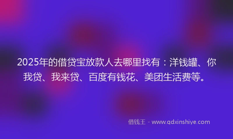 2025年的借贷宝放款人去哪里找有：洋钱罐、你我贷、我来贷、百度有钱花、美团生活费等。
