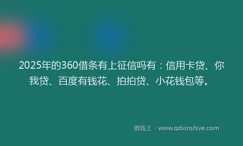 2025年的360借条有上征信吗有：信用卡贷、你我贷、百度有钱花、拍拍贷、小花钱包等。
