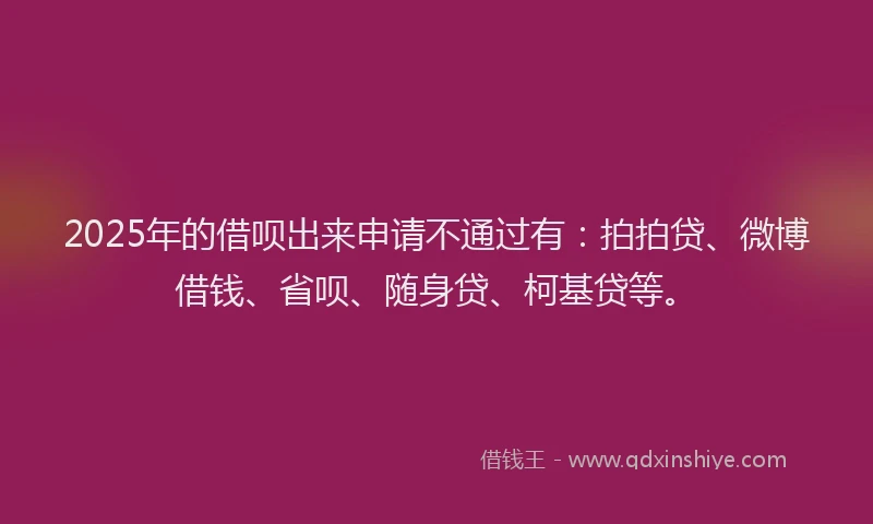 2025年的借呗出来申请不通过有：拍拍贷、微博借钱、省呗、随身贷、柯基贷等。