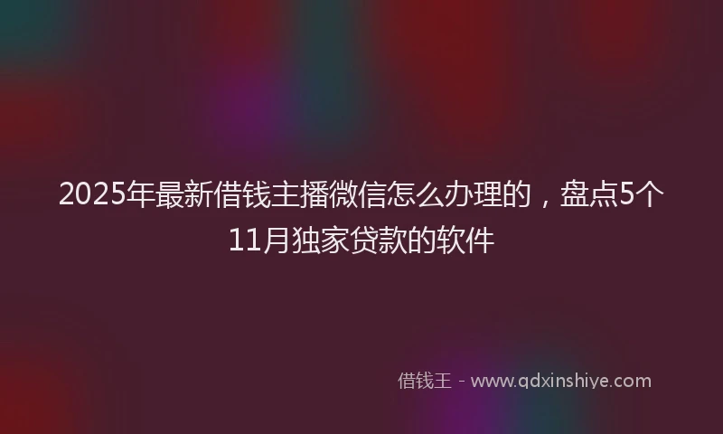 2025年最新借钱主播微信怎么办理的，盘点5个11月独家贷款的软件
