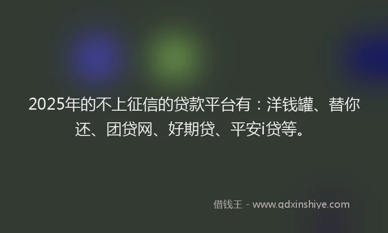2025年的不上征信的贷款平台有：洋钱罐、替你还、团贷网、好期贷、平安i贷等。