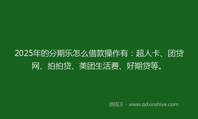 2025年的分期乐怎么借款操作有：超人卡、团贷网、拍拍贷、美团生活费、好期贷等。