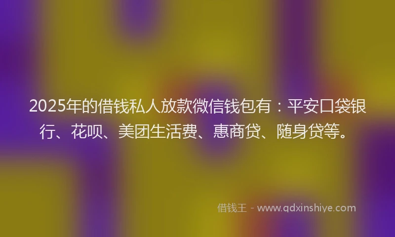 2025年的借钱私人放款微信钱包有：平安口袋银行、花呗、美团生活费、惠商贷、随身贷等。