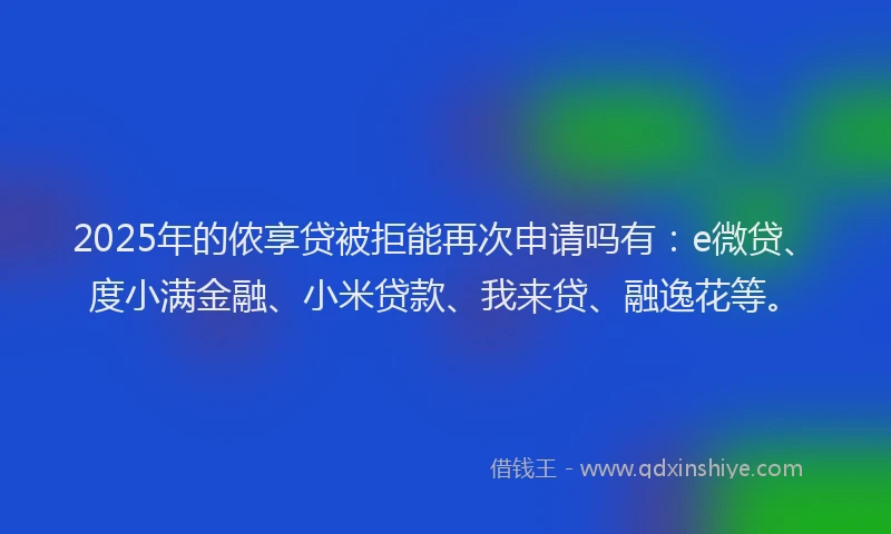 2025年的侬享贷被拒能再次申请吗有：e微贷、度小满金融、小米贷款、我来贷、融逸花等。