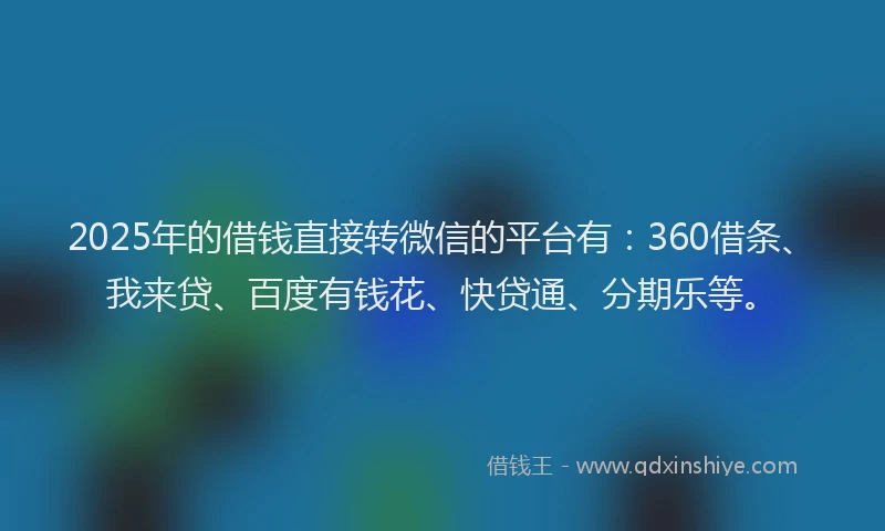 2025年的借钱直接转微信的平台有：360借条、我来贷、百度有钱花、快贷通、分期乐等。