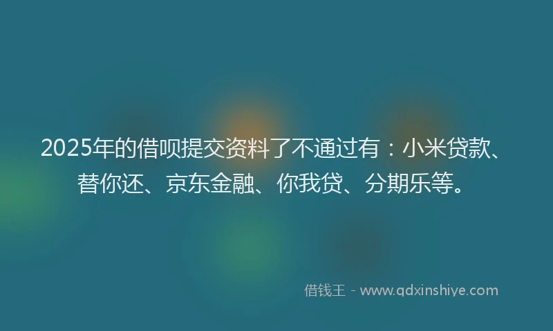 2025年的借呗提交资料了不通过有：小米贷款、替你还、京东金融、你我贷、分期乐等。