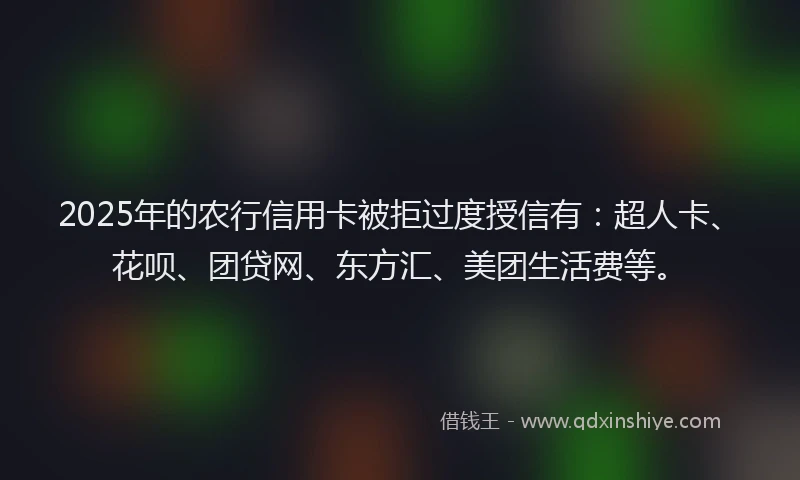 2025年的农行信用卡被拒过度授信有：超人卡、花呗、团贷网、东方汇、美团生活费等。