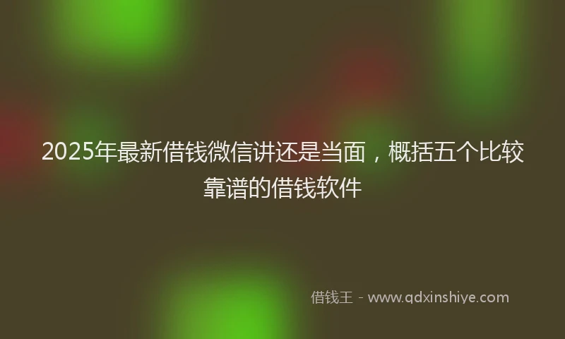 2025年最新借钱微信讲还是当面，概括五个比较靠谱的借钱软件