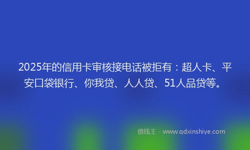 2025年的信用卡审核接电话被拒有：超人卡、平安口袋银行、你我贷、人人贷、51人品贷等。