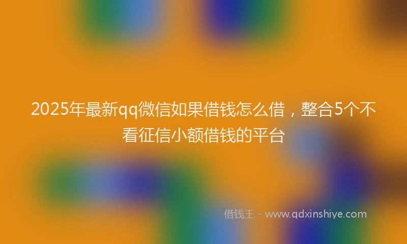 2025年最新qq微信如果借钱怎么借，整合5个不看征信小额借钱的平台