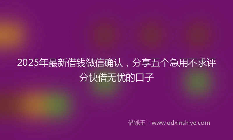 2025年最新借钱微信确认，分享五个急用不求评分快借无忧的口子