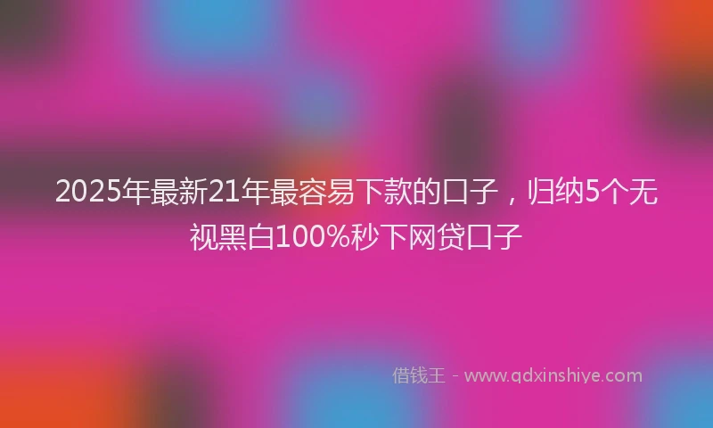 2025年最新21年最容易下款的口子，归纳5个无视黑白100%秒下网贷口子