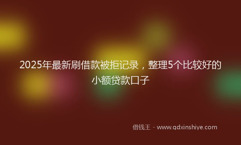 2025年最新刷借款被拒记录，整理5个比较好的小额贷款口子