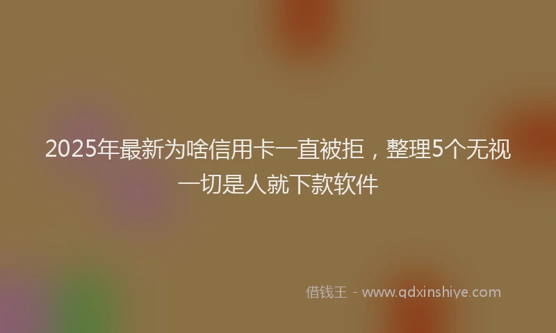 2025年最新为啥信用卡一直被拒，整理5个无视一切是人就下款软件