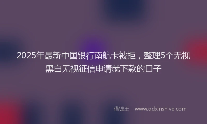 2025年最新中国银行南航卡被拒，整理5个无视黑白无视征信申请就下款的口子