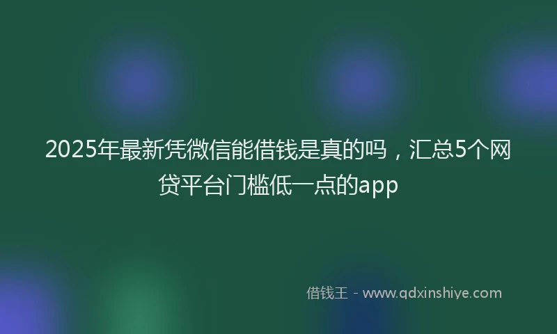 2025年最新凭微信能借钱是真的吗，汇总5个网贷平台门槛低一点的app