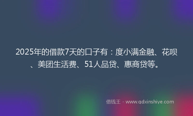 2025年的借款7天的口子有：度小满金融、花呗、美团生活费、51人品贷、惠商贷等。